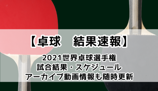 【卓球 2021世界卓球選手権・ヒューストン大会(個人戦)：結果速報】日本選手の試合予定・アーカイブ動画情報あり