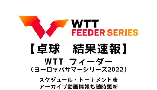 【卓球 WTTフィーダー（ヨーロッパサマーシリーズ2022）：結果速報】試合予定・トーナメント表・アーカイブ動画情報あり