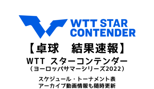 【卓球 WTTスターコンテンダー（ヨーロッパサマーシリーズ2022）：結果速報】試合予定・トーナメント表・アーカイブ動画情報あり