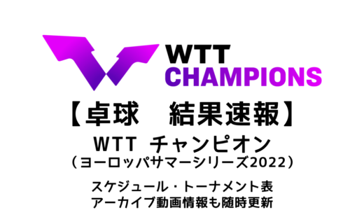 【卓球  WTTチャンピオン（ヨーロッパサマーシリーズ2022）：結果速報】試合予定・トーナメント表・アーカイブ動画情報あり