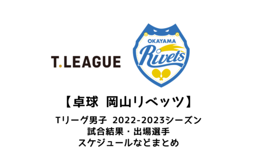 【卓球 Tリーグ男子：岡山リベッツ】2022-2023シーズンの予定・試合結果・出場選手まとめ