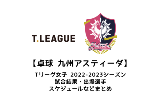【卓球 Tリーグ女子：九州アスティーダ】2022-2023シーズンの予定・試合結果・出場選手まとめ