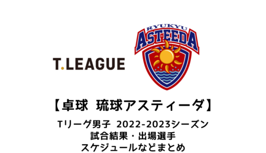 【卓球 Tリーグ男子：琉球アスティーダ】2022-2023シーズンの予定・試合結果・出場選手まとめ