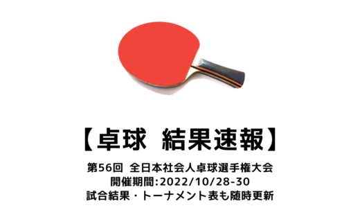 【卓球 第56回全日本社会人卓球選手権大会：結果速報】試合予定・トーナメント表・アーカイブ動画情報あり