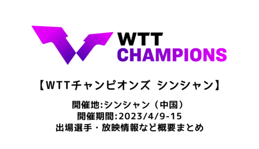 【WTTチャンピオンズ シンシャン2023：概要】2023/4/9(日)開幕！出場選手・試合日程・放映情報まとめ