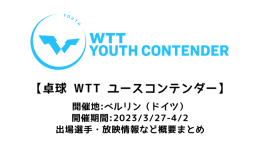 【WTTユースコンテンダー ベルリン2023：概要】2023/3/27(月)開幕！出場選手・試合日程・放映情報まとめ