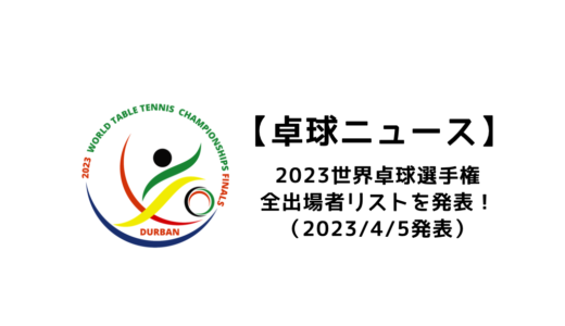 【卓球ニュース】2023世界卓球選手権ダーバン大会(個人戦)の出場選手一覧と見どころを発表！！