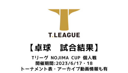 【卓球 Tリーグ NOJIMA CUP 2023（個人戦）：結果速報】試合予定・トーナメント表・アーカイブ動画情報あり