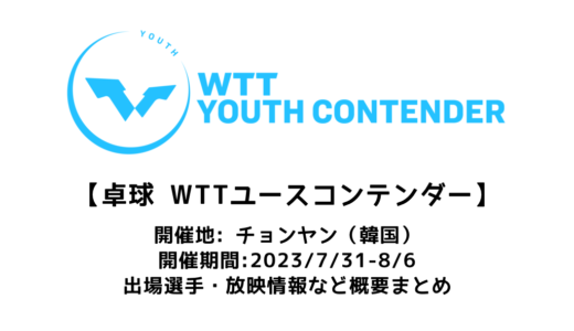 【WTTユースコンテンダー  チョンヤン2023：概要】2023/7/31(月)開幕！出場選手・試合日程・放映情報まとめ
