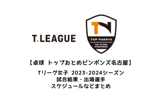 【卓球 Tリーグ女子：トップおとめピンポンズ名古屋】2023-2024シーズンの予定・試合結果・出場選手まとめ