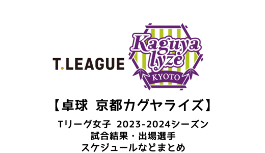 【卓球 Tリーグ女子：京都カグヤライズ】2023-2024シーズンの予定・試合結果・出場選手まとめ