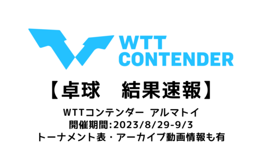 【WTTコンテンダー アルマトイ2023：結果速報】試合予定・トーナメント表・アーカイブ動画情報あり