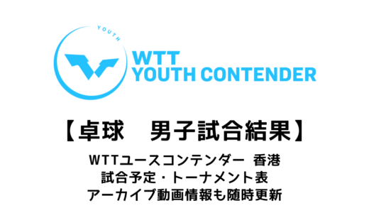 【WTTユースコンテンダー  香港2023：男子結果速報】試合予定・トーナメント表・アーカイブ動画情報あり