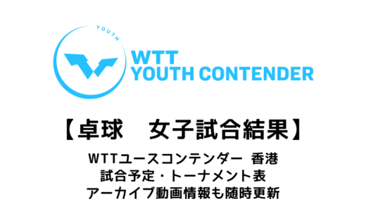 【WTTユースコンテンダー  香港2023：女子結果速報】試合予定・トーナメント表・アーカイブ動画情報あり