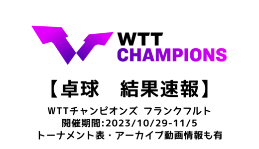【WTTチャンピオンズ フランクフルト 2023：結果速報】試合予定・トーナメント表・アーカイブ動画情報あり