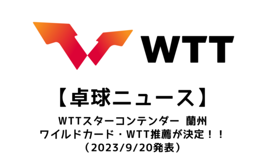 【卓球ニュース】WTTスターコンテンダー 蘭州2023のワイルドカード・WTT推薦が決定！！