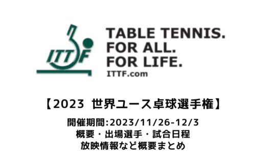 【2023 ITTF世界ユース卓球選手権：概要】2023/11/26(日)開幕！出場選手・試合日程・放映情報まとめ　