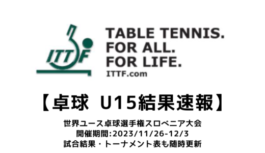 【2023 ITTF世界ユース卓球選手権：U15 結果速報】試合予定・トーナメント表・アーカイブ動画情報あり