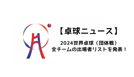 【卓球ニュース】2024世界卓球選手権釜山大会（団体戦）の全チームの出場選手リスト！