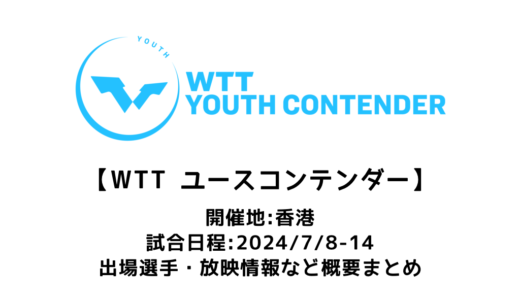 【卓球 WTTユースコンテンダー  香港2024：概要】2024/7/8(月)開幕！出場選手・試合日程・放映情報まとめ