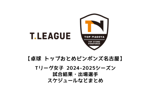 【卓球 Tリーグ女子：トップおとめピンポンズ名古屋】2024-2025シーズンの予定・試合結果・出場選手まとめ