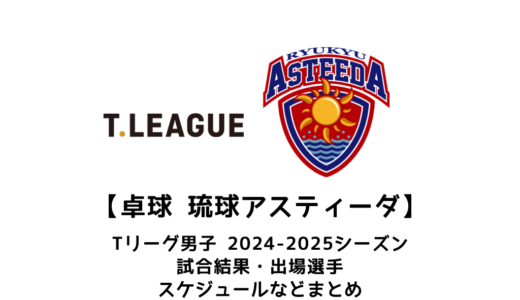 【卓球 Tリーグ男子：琉球アスティーダ】2024-2025シーズンの予定・試合結果・出場選手まとめ