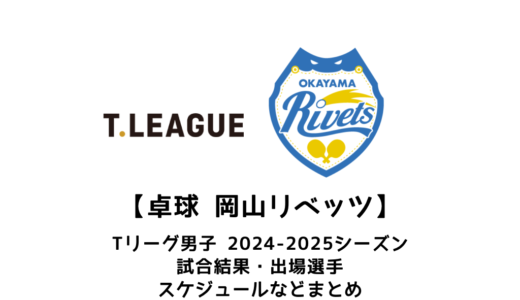 【卓球 Tリーグ男子：岡山リベッツ】2024-2025シーズンの予定・試合結果・出場選手まとめ