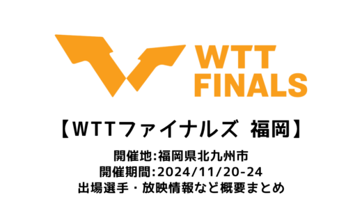 卓球 WTTファイナルズ 福岡2024 概要：2024/11/20 (水)開幕！出場選手・試合日程・放映情報まとめ