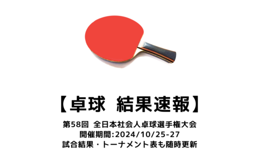 【卓球 第58回全日本社会人卓球選手権大会：結果速報】試合予定・トーナメント表・アーカイブ動画情報あり