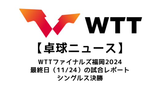 【卓球ニュース】WTTファイナルズ 福岡最終日：男子Sで王楚欽が3連覇！女子Sは王曼昱が初優勝