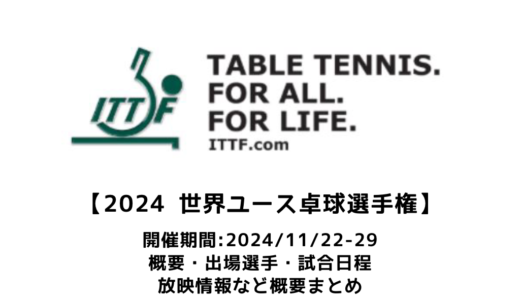 【2024 ITTF世界ユース卓球選手権：概要】2024/11/22(金)開幕！出場選手・試合日程・放映情報まとめ　