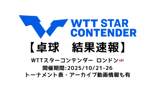 卓球 WTTスターコンテンダー ロンドン 2025 結果速報：試合予定・トーナメント表・アーカイブ動画情報あり