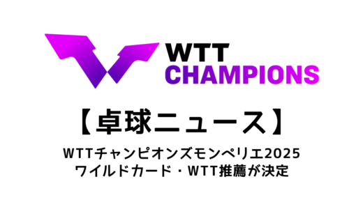【卓球ニュース】WTTチャンピオンズモンペリエ 2025のワイルドカード・WTT推薦を紹介！