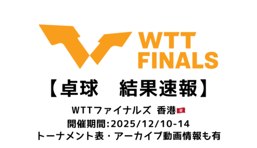 卓球 WTTファイナルズ 香港 2025 結果速報：試合予定・トーナメント表・アーカイブ動画情報あり
