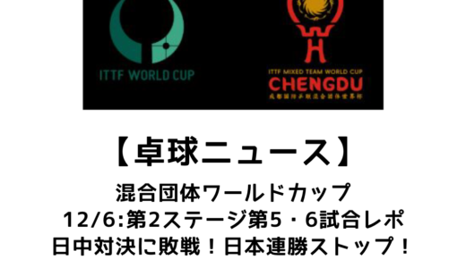 【卓球ニュース】ITTF混合団体ワールドカップ2025 第2ステージ第5・6試合：日中対決の末、連勝ストップ！