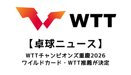 【卓球ニュース】WTTチャンピオンズ 重慶 2026のワイルドカード・WTT推薦を紹介！