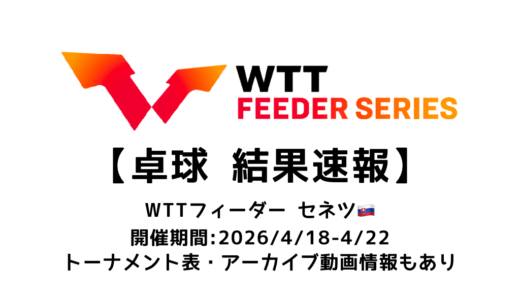 卓球 WTTフィーダー セネツ 2026 結果速報：試合予定・トーナメント表・アーカイブ動画情報あり