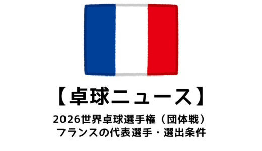 2026年 世界卓球選手権（団体戦）のフランス代表選手：選考基準など代表決定までの流れまとめ
