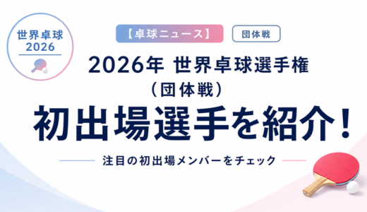 【卓球ニュース】2026年 世界卓球選手権（団体戦）：橋本帆乃香ら初出場選手を紹介！