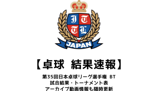 第35回日本卓球リーグ選手権・ビッグトーナメント 結果速報：試合予定・トーナメント表・アーカイブ動画情報あり