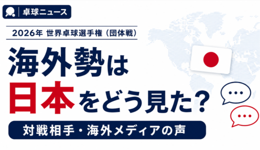 【卓球ニュース】2026年 世界卓球選手権（団体戦）：海外勢は日本をどう見ていたの？対戦相手＆メディアのコメントまとめ