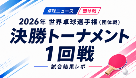 【卓球ニュース】2026年 世界卓球選手権（団体戦）決勝トーナメント1回戦：日本は男女ともに2回戦進出決定！