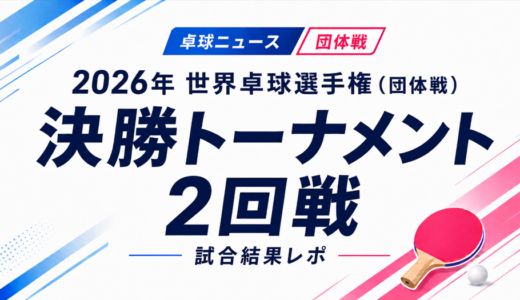【卓球ニュース】2026年 世界卓球選手権（団体戦）決勝トーナメント2回戦：日本男子はカザフスタンに3-1、女子はルクセンブルクに3-0で準々決勝進出！