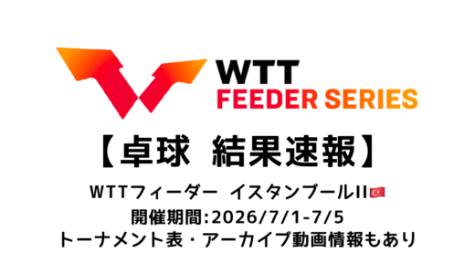 卓球 WTTフィーダー イスタンブールⅡ 2026 結果速報：試合予定・トーナメント表・アーカイブ動画情報あり