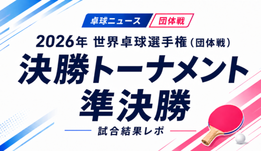 【卓球ニュース】2026年 世界卓球選手権（団体戦）決勝トーナメント準決勝：日本は10年ぶりに男女とも決勝進出！中国も男女で決勝へ