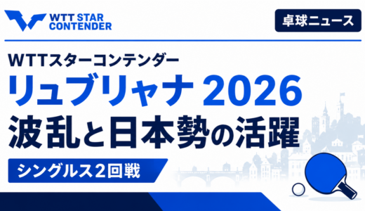 【卓球ニュース】WTTスターコンテンダー リュブリャナ 2026：波乱と日本勢の活躍が光ったシングルス2回戦（6/19）